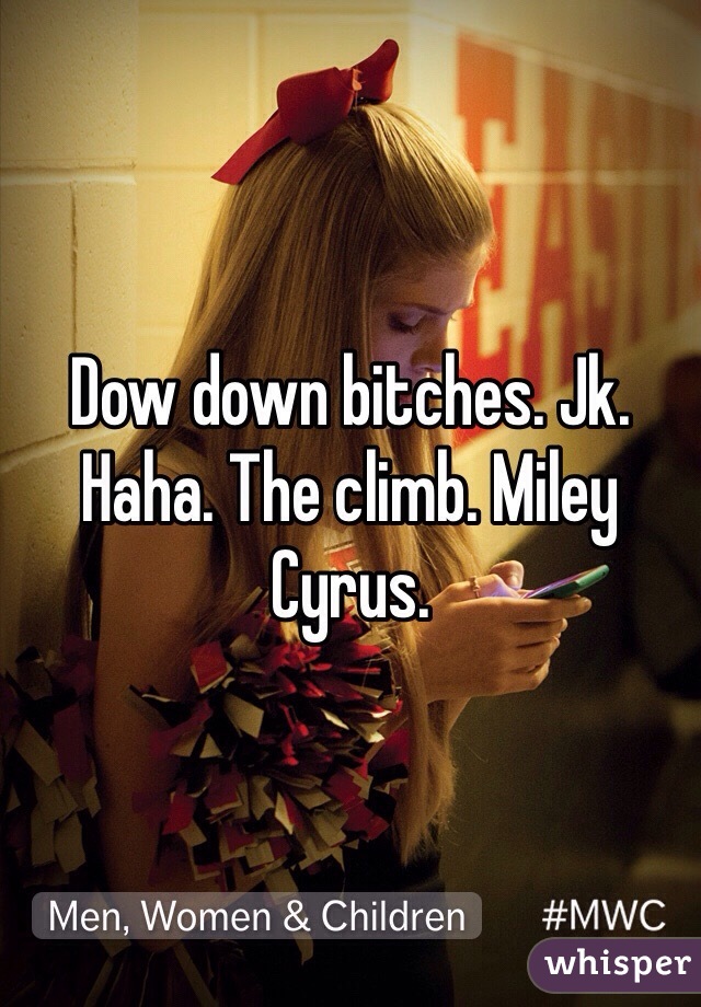 Dow down bitches. Jk. Haha. The climb. Miley Cyrus. 