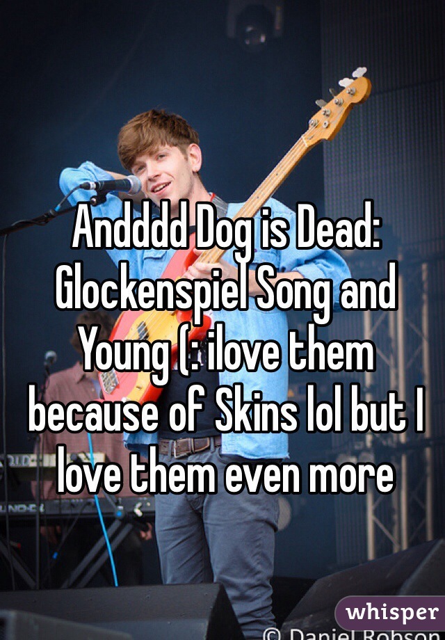 Andddd Dog is Dead: Glockenspiel Song and Young (: ilove them because of Skins lol but I love them even more