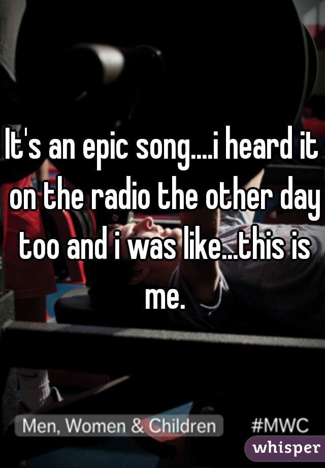 It's an epic song....i heard it on the radio the other day too and i was like...this is me.