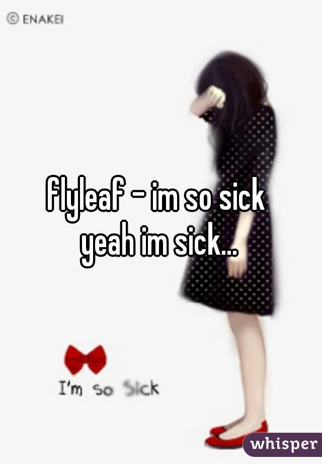 flyleaf - im so sick 

yeah im sick...