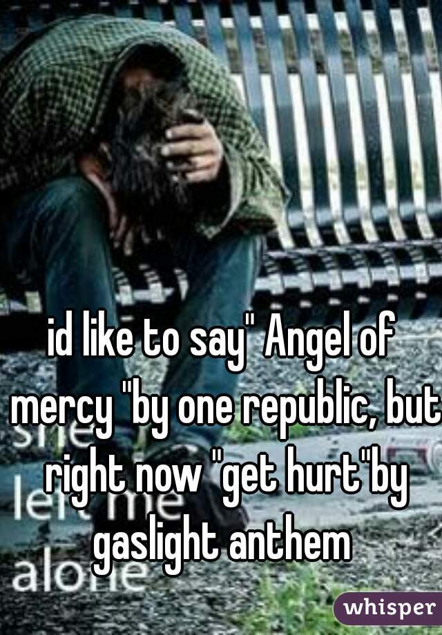 id like to say" Angel of mercy "by one republic, but right now "get hurt"by gaslight anthem 