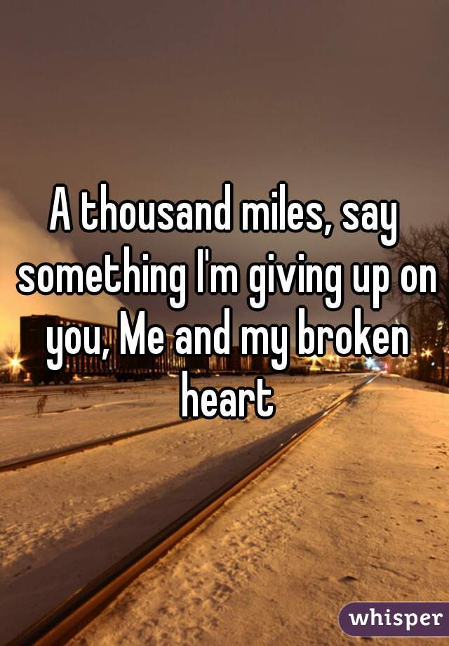 A thousand miles, say something I'm giving up on you, Me and my broken heart