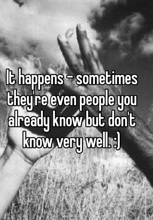 it-happens-sometimes-they-re-even-people-you-already-know-but-don-t