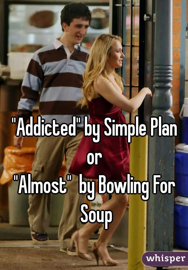 "Addicted" by Simple Plan

or

"Almost"  by Bowling For Soup