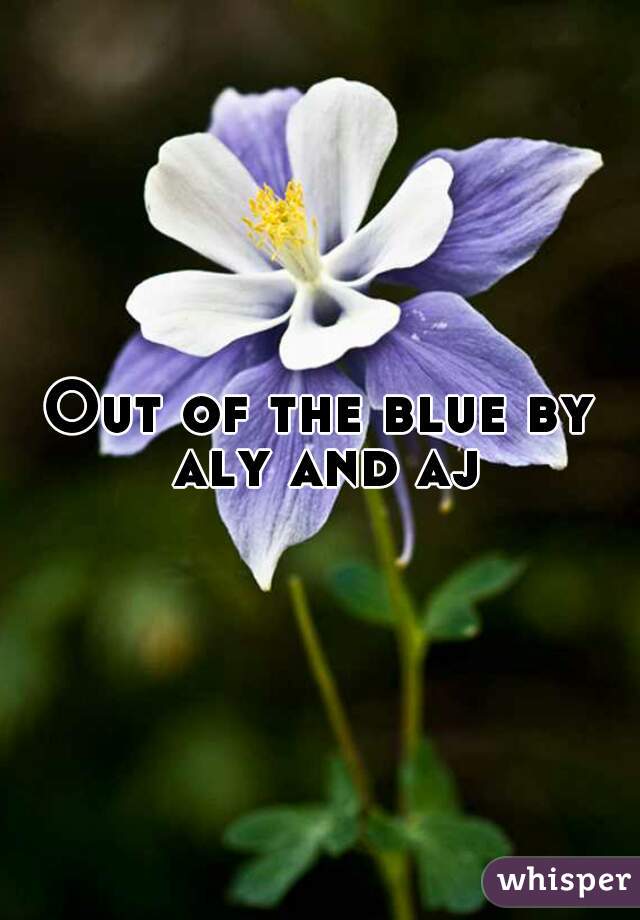 Out of the blue by aly and aj