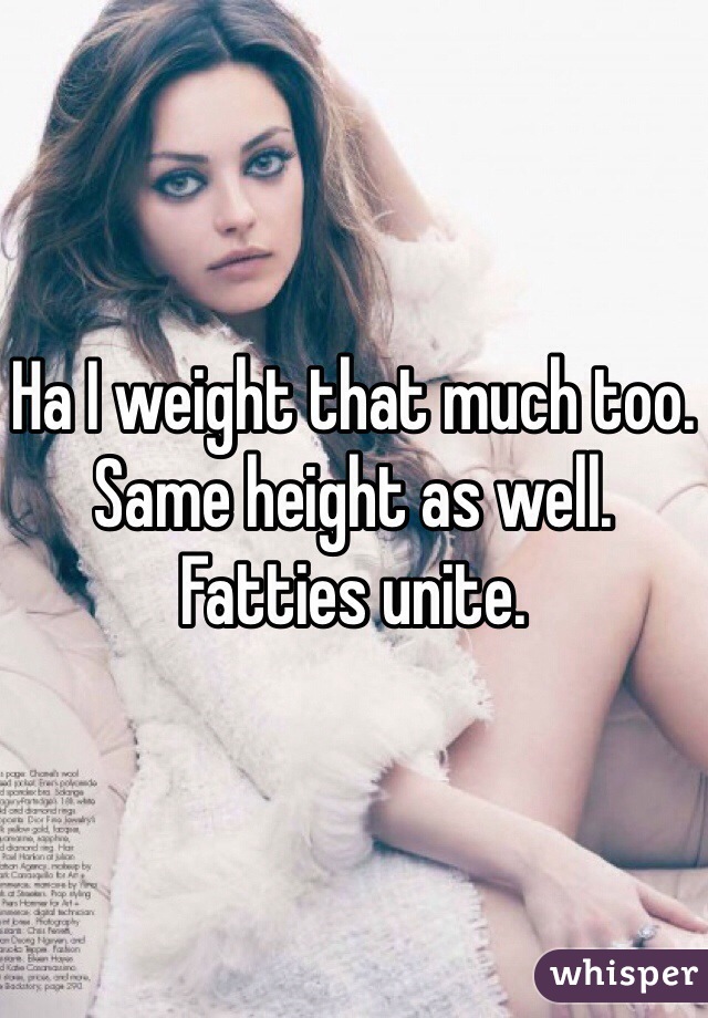 Ha I weight that much too. Same height as well. 
Fatties unite. 