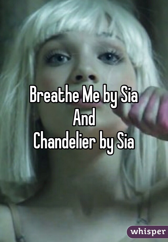 Breathe Me by Sia 
And 
Chandelier by Sia