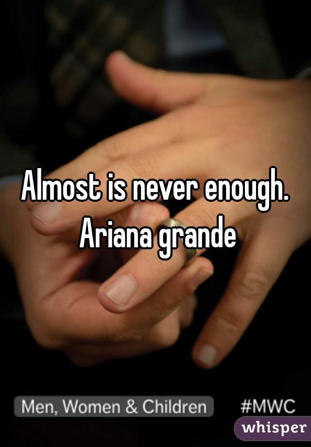 Almost is never enough. Ariana grande