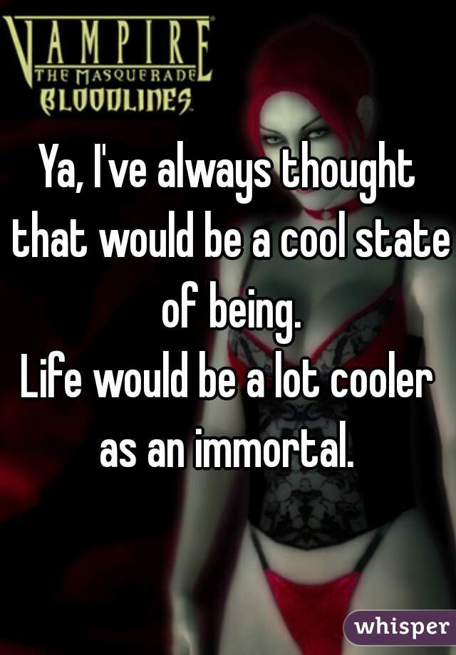Ya, I've always thought that would be a cool state of being.
Life would be a lot cooler as an immortal. 