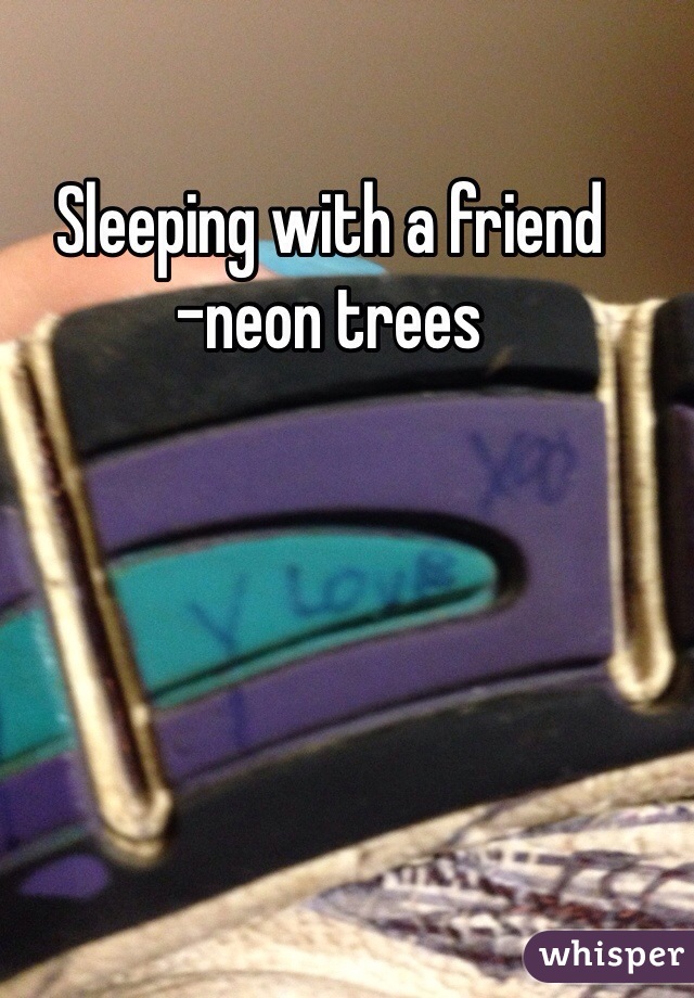 Sleeping with a friend
-neon trees