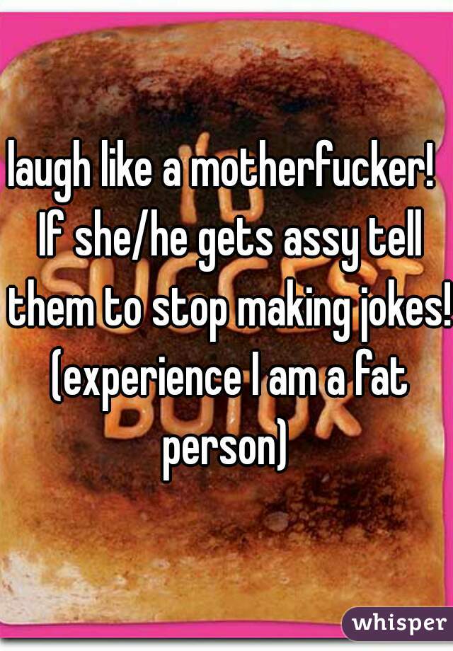 laugh like a motherfucker!  If she/he gets assy tell them to stop making jokes! (experience I am a fat person) 