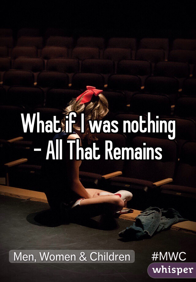 What if I was nothing 
- All That Remains