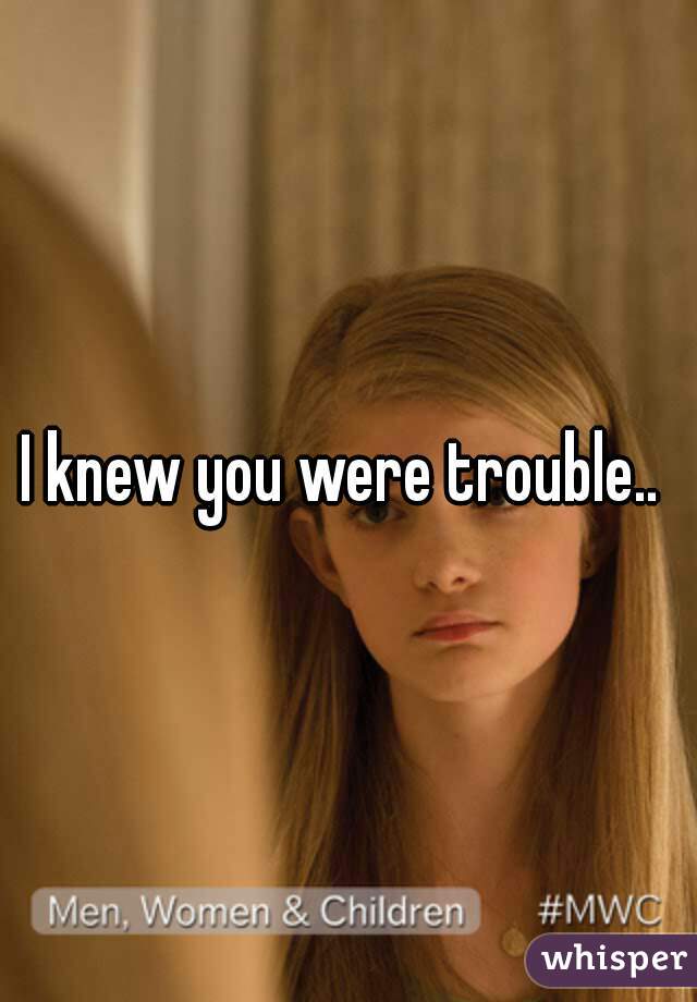 I knew you were trouble.. 