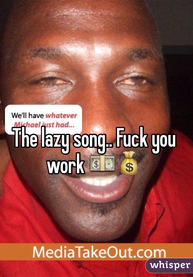 The lazy song.. Fuck you work 💵💰