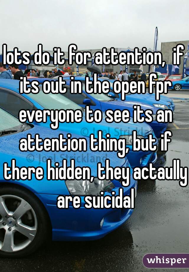 lots do it for attention,  if its out in the open fpr everyone to see its an attention thing, but if there hidden, they actaully are suicidal