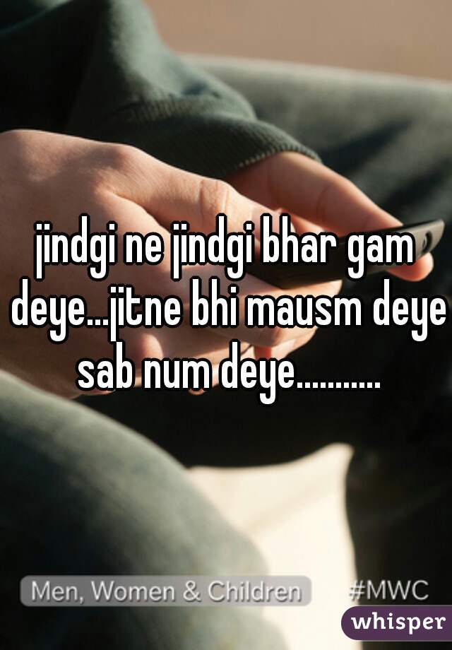 jindgi ne jindgi bhar gam deye...jitne bhi mausm deye sab num deye...........