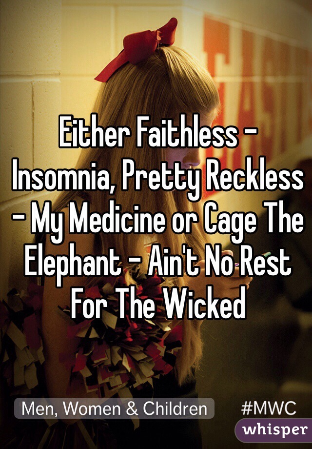 Either Faithless - Insomnia, Pretty Reckless - My Medicine or Cage The Elephant - Ain't No Rest For The Wicked