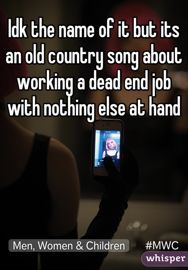 Idk the name of it but its an old country song about working a dead end job with nothing else at hand