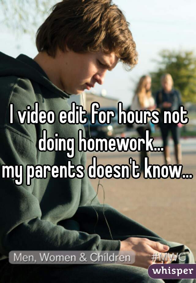 I video edit for hours not doing homework...





my parents doesn't know... 