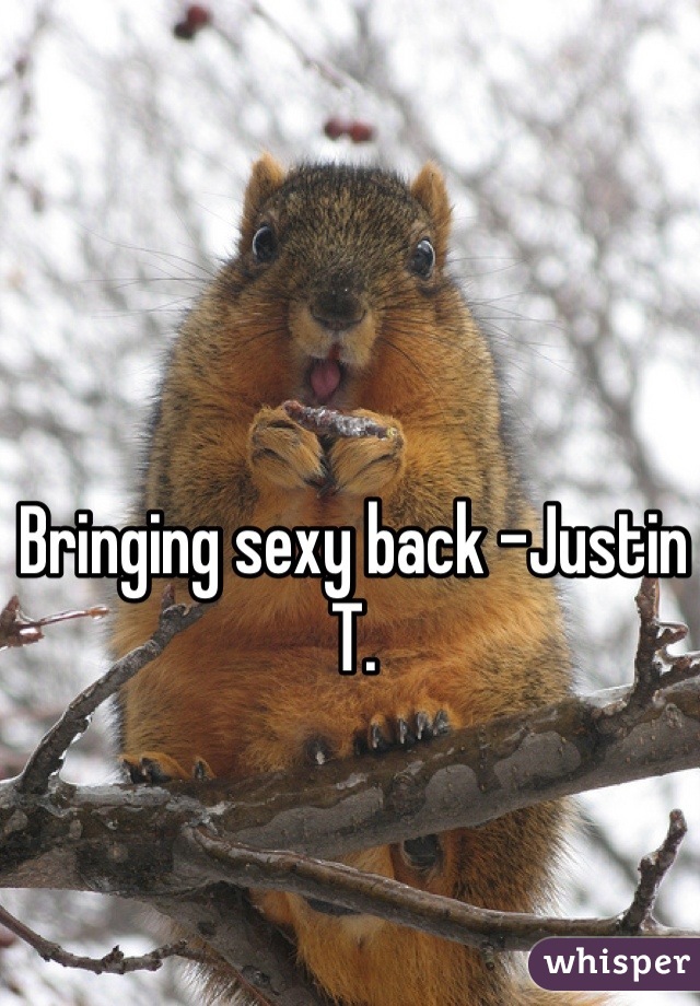 Bringing sexy back -Justin T.