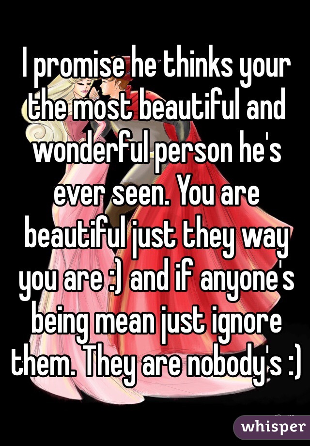 I promise he thinks your the most beautiful and wonderful person he's ever seen. You are beautiful just they way you are :) and if anyone's being mean just ignore them. They are nobody's :) 