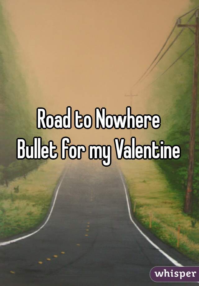 Road to Nowhere
Bullet for my Valentine