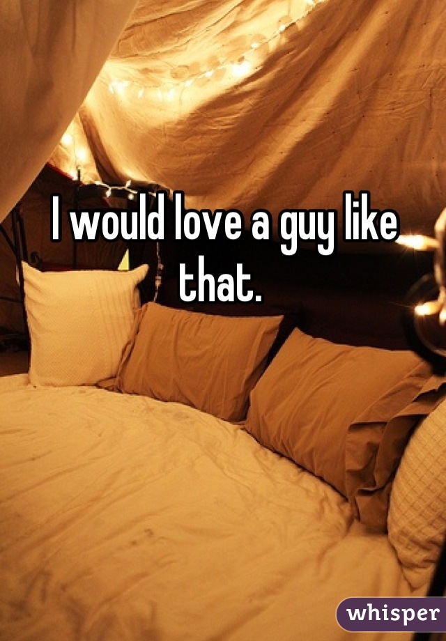 I would love a guy like that. 
