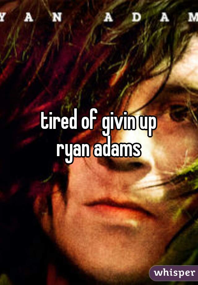 tired of givin up
 ryan adams 