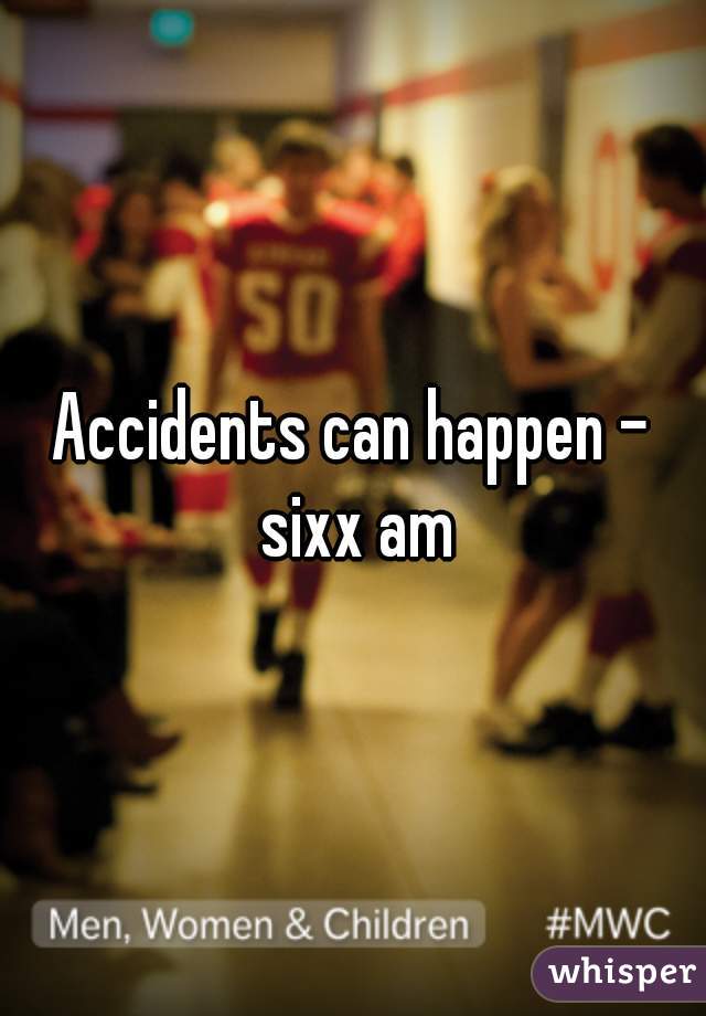 Accidents can happen - sixx am