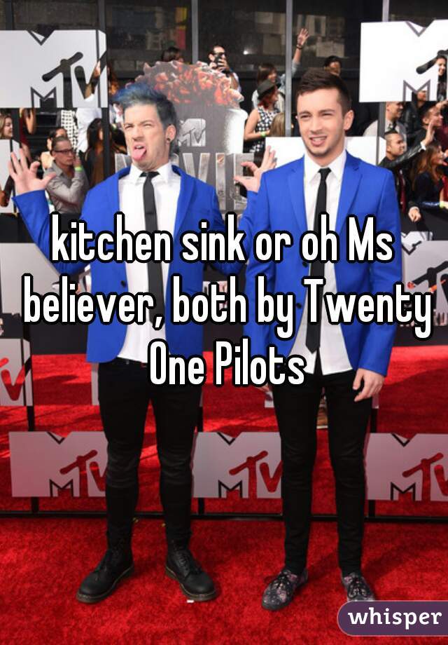 kitchen sink or oh Ms believer, both by Twenty One Pilots