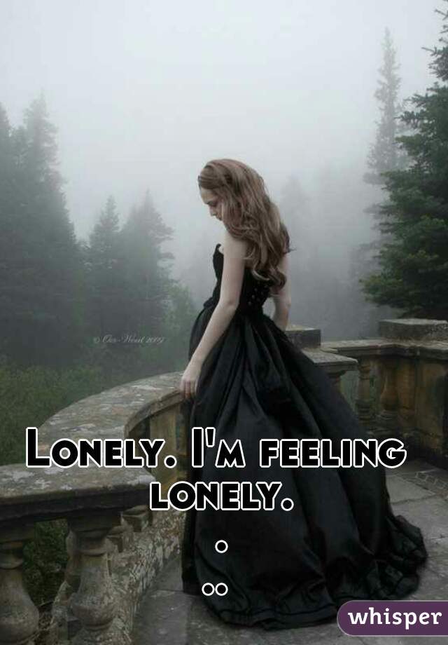 Lonely. I'm feeling lonely. ...