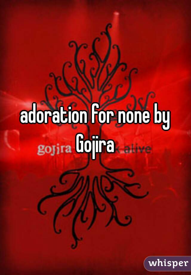 adoration for none by Gojira 