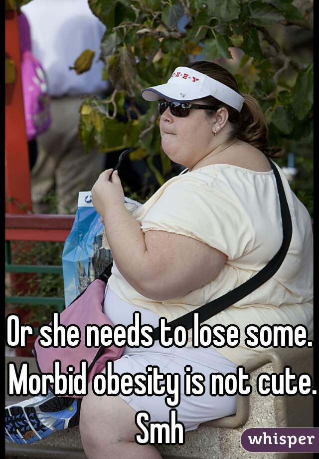 Or she needs to lose some. Morbid obesity is not cute. Smh 