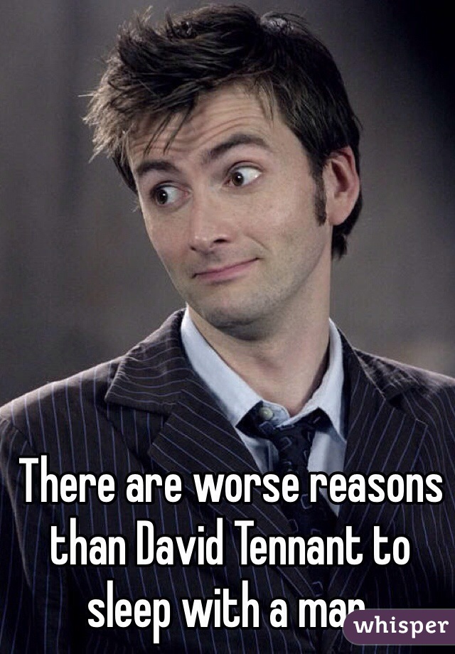 There are worse reasons than David Tennant to sleep with a man.