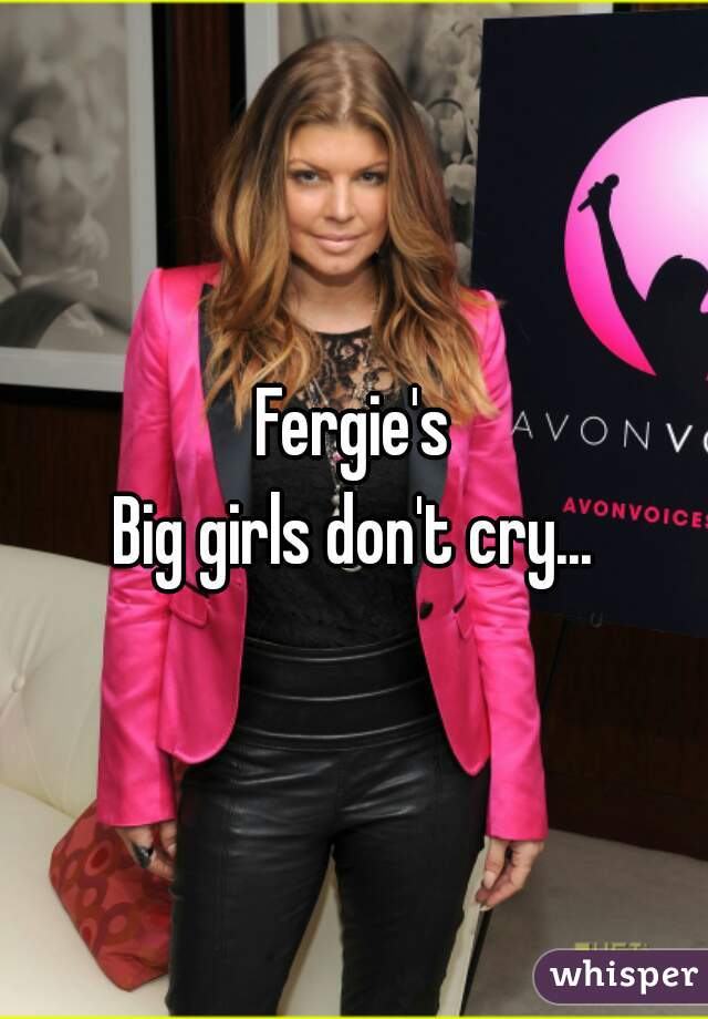 Fergie's
 Big girls don't cry... 