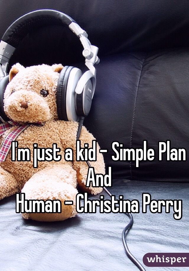 I'm just a kid - Simple Plan
And 
Human - Christina Perry