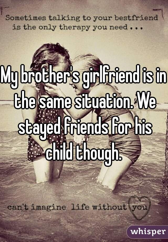 My brother's girlfriend is in the same situation. We stayed friends for his child though. 