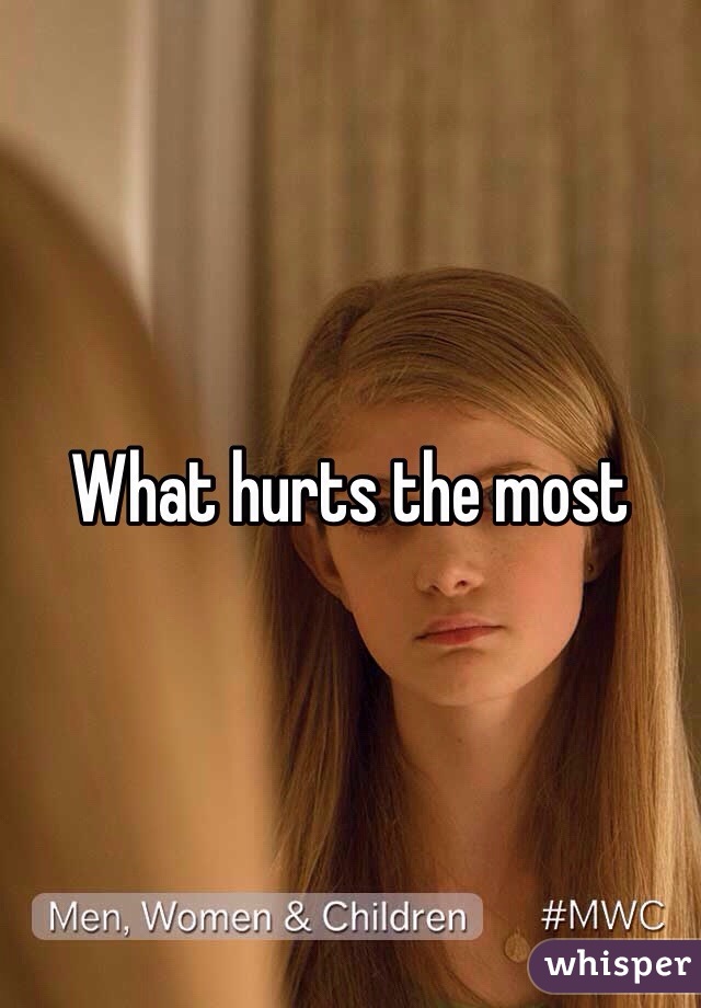 What hurts the most 