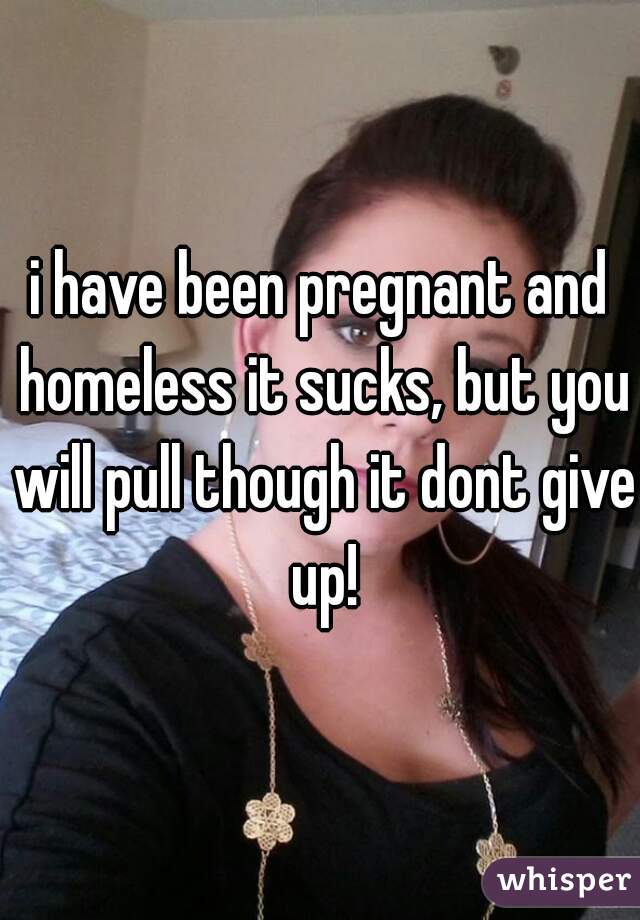 i have been pregnant and homeless it sucks, but you will pull though it dont give up!