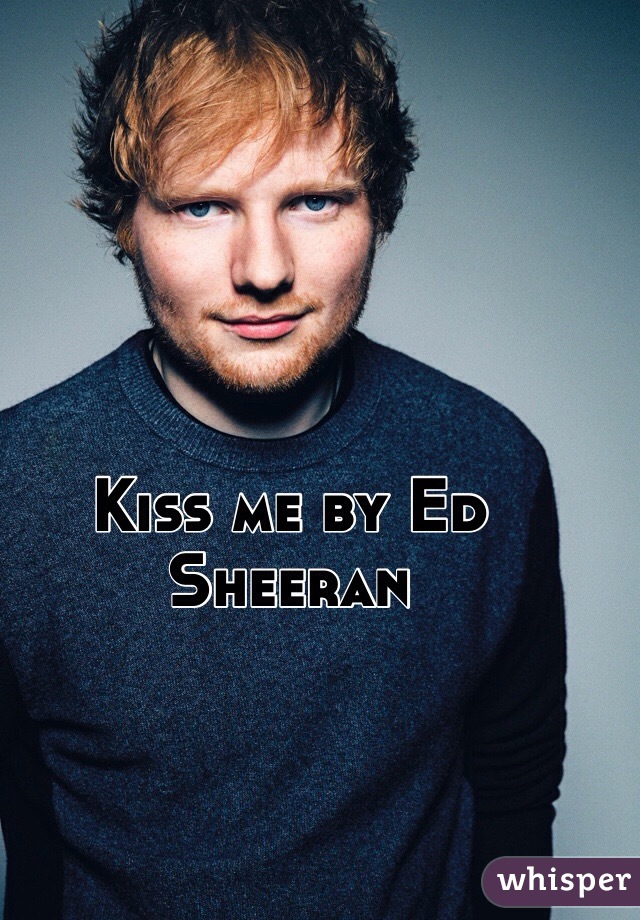 Kiss me by Ed Sheeran