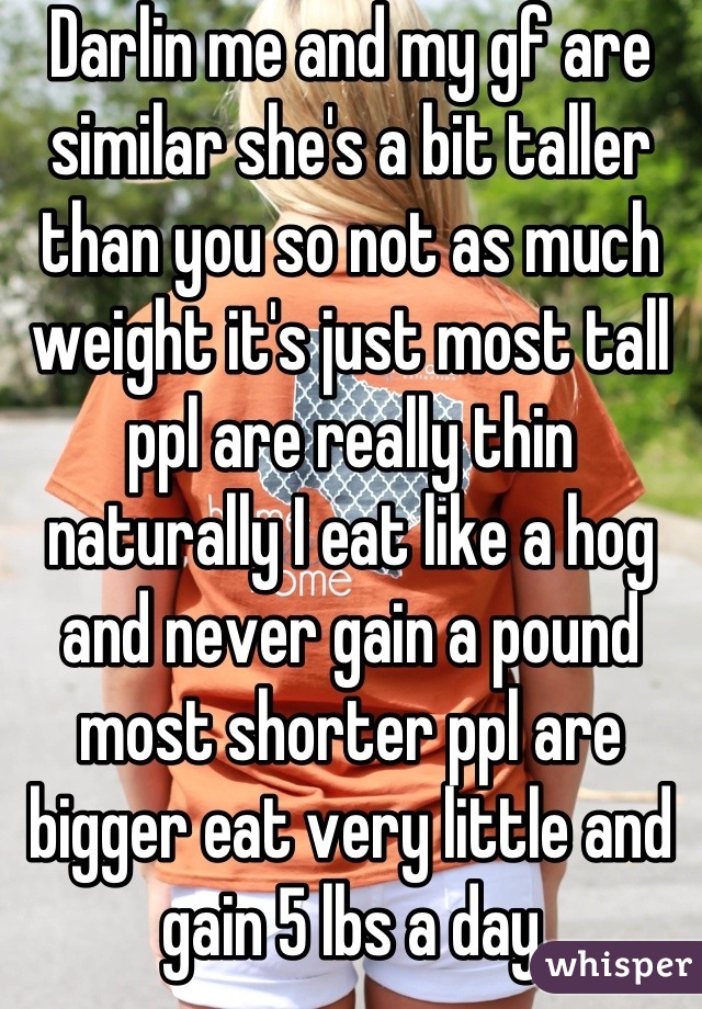Darlin me and my gf are similar she's a bit taller than you so not as much weight it's just most tall ppl are really thin naturally I eat like a hog and never gain a pound most shorter ppl are bigger eat very little and gain 5 lbs a day