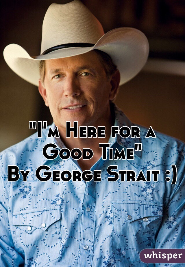 "I'm Here for a Good Time"
By George Strait :)