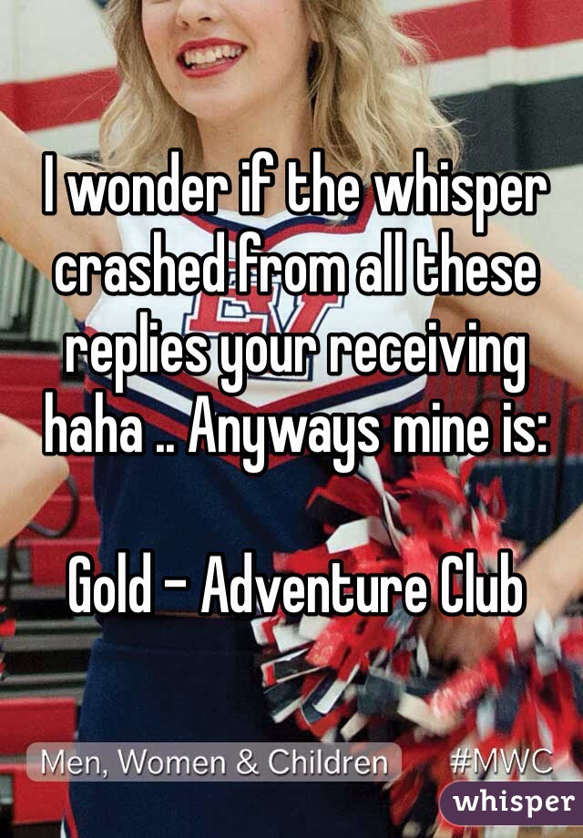 I wonder if the whisper crashed from all these replies your receiving haha .. Anyways mine is: 

Gold - Adventure Club