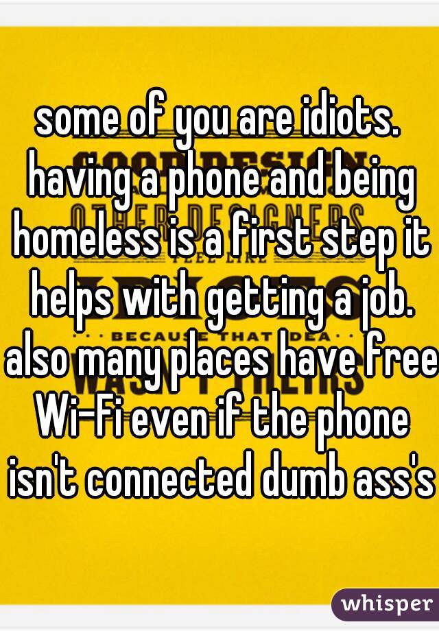 some of you are idiots. having a phone and being homeless is a first step it helps with getting a job. also many places have free Wi-Fi even if the phone isn't connected dumb ass's