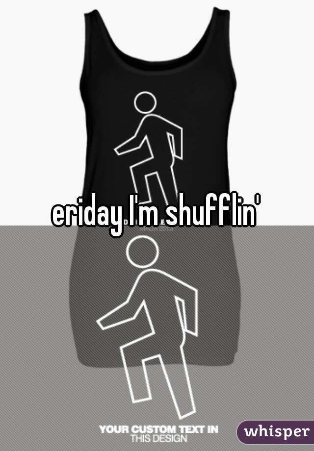 eriday I'm shufflin'