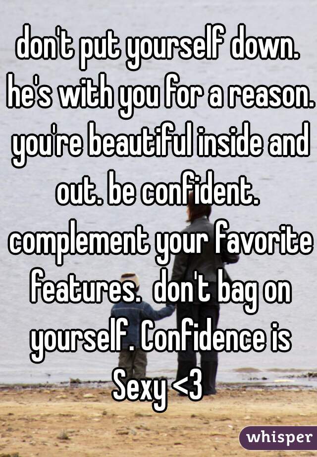 don't put yourself down. he's with you for a reason. you're beautiful inside and out. be confident.  complement your favorite features.  don't bag on yourself. Confidence is Sexy <3 
