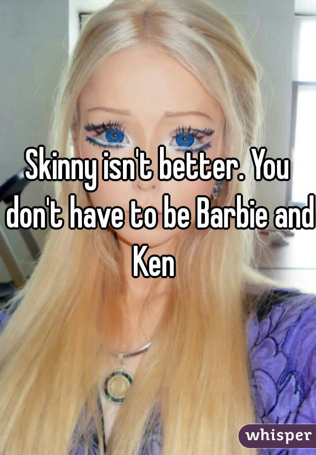 Skinny isn't better. You don't have to be Barbie and Ken  
