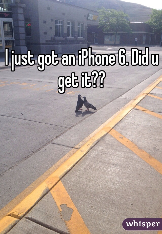 I just got an iPhone 6. Did u get it??