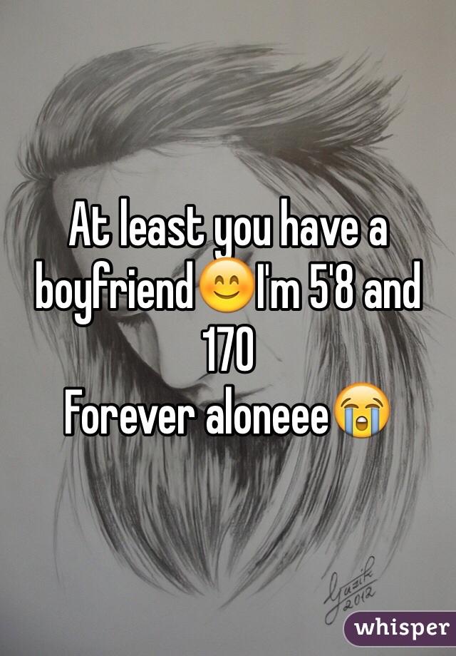 At least you have a boyfriend😊I'm 5'8 and 170 
Forever aloneee😭