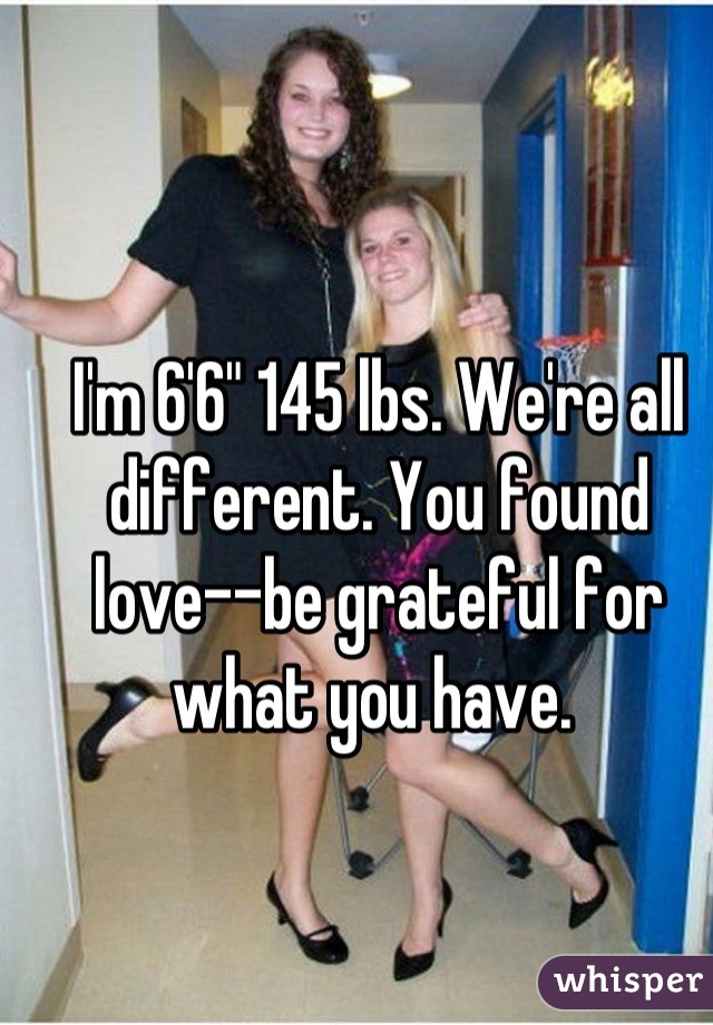 I'm 6'6" 145 lbs. We're all different. You found love--be grateful for what you have. 